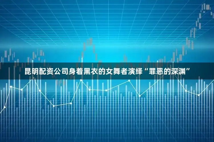 昆明配资公司身着黑衣的女舞者演绎“罪恶的深渊”