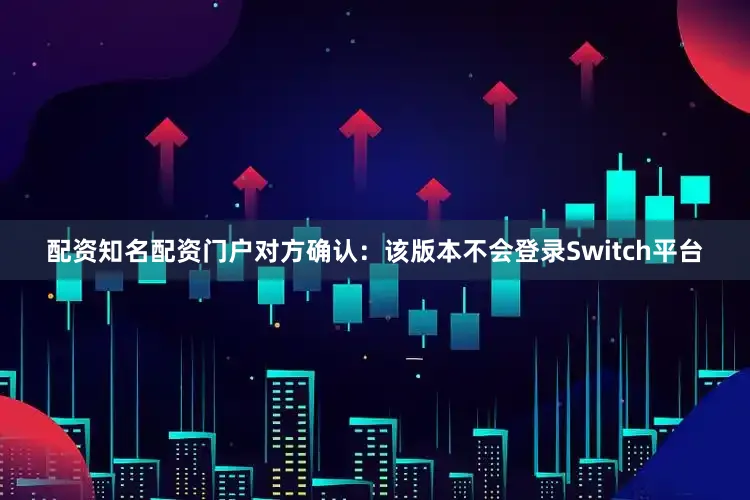 配资知名配资门户对方确认：该版本不会登录Switch平台