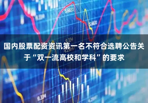 国内股票配资资讯第一名不符合选聘公告关于“双一流高校和学科”的要求