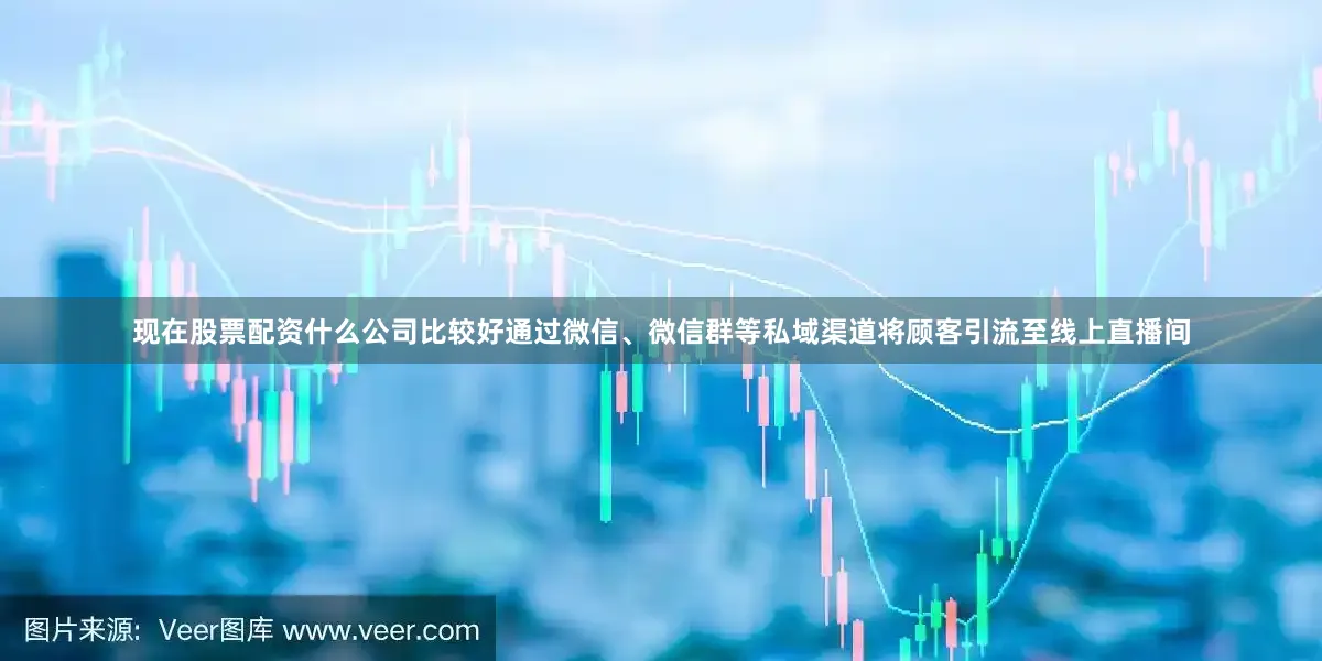 现在股票配资什么公司比较好通过微信、微信群等私域渠道将顾客引流至线上直播间