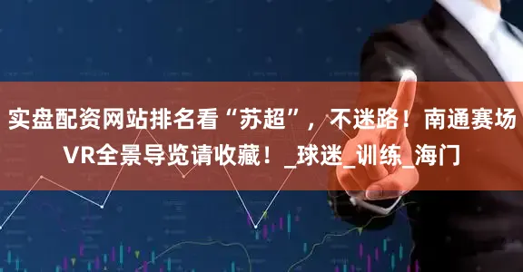 实盘配资网站排名看“苏超”，不迷路！南通赛场VR全景导览请收藏！_球迷_训练_海门