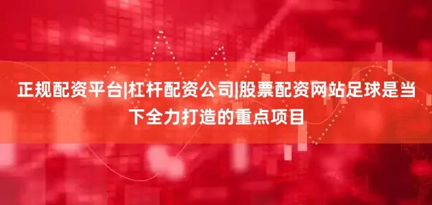 正规配资平台|杠杆配资公司|股票配资网站足球是当下全力打造的重点项目