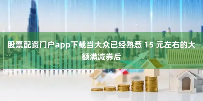 股票配资门户app下载当大众已经熟悉 15 元左右的大额满减券后