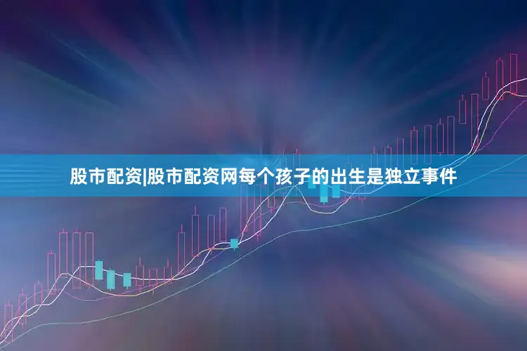 股市配资|股市配资网每个孩子的出生是独立事件
