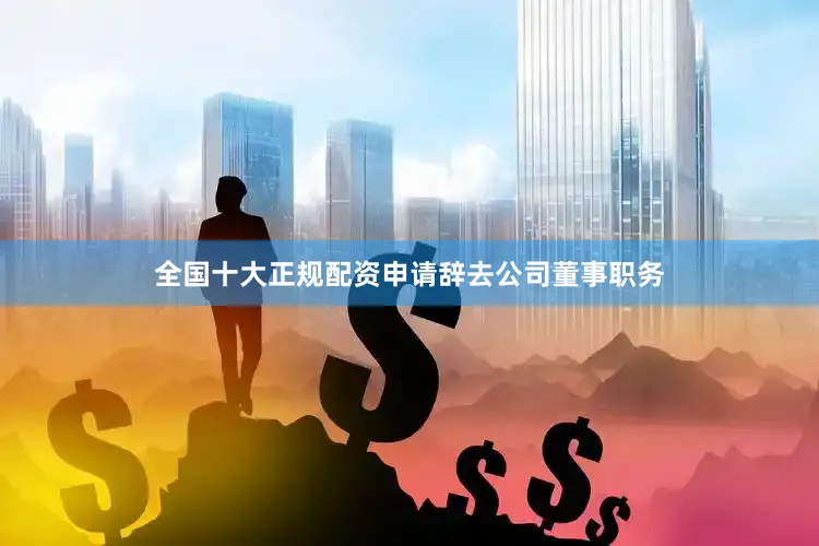 全国十大正规配资申请辞去公司董事职务