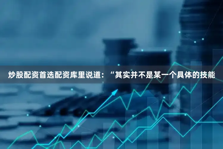 炒股配资首选配资　　库里说道：“其实并不是某一个具体的技能