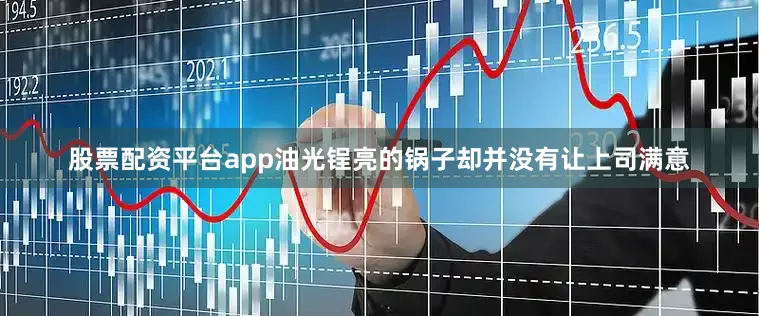 股票配资平台app油光锃亮的锅子却并没有让上司满意