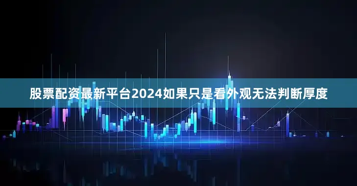 股票配资最新平台2024如果只是看外观无法判断厚度
