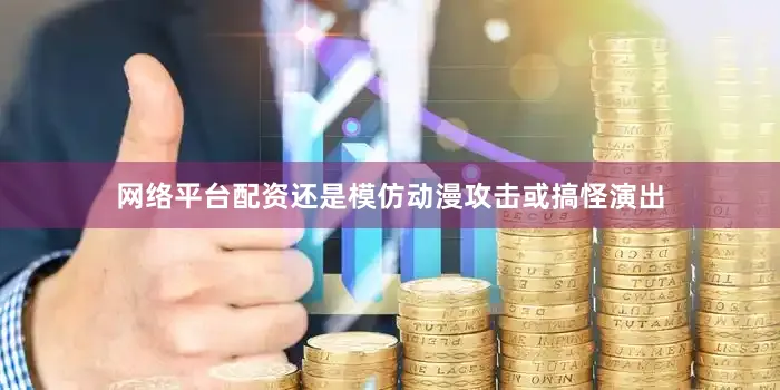 网络平台配资还是模仿动漫攻击或搞怪演出