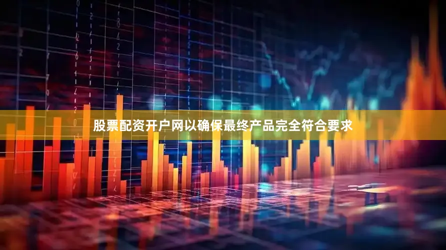 股票配资开户网以确保最终产品完全符合要求