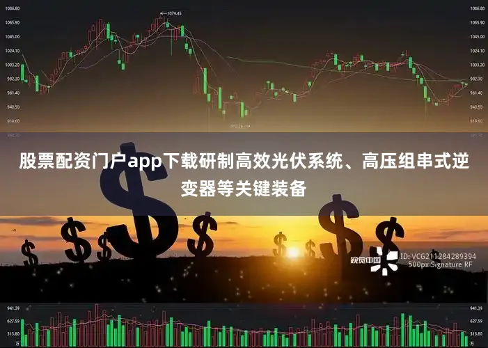 股票配资门户app下载研制高效光伏系统、高压组串式逆变器等关键装备