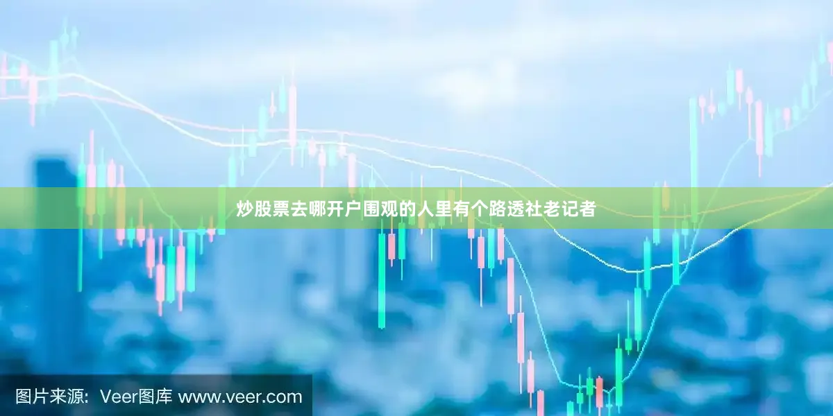 炒股票去哪开户围观的人里有个路透社老记者