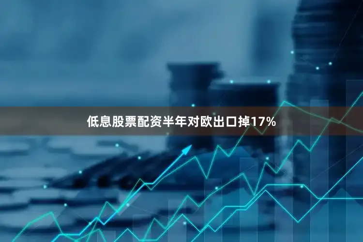 低息股票配资半年对欧出口掉17%