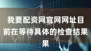 我要配资网官网网址目前在等待具体的检查结果