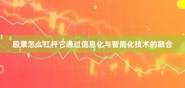 股票怎么杠杆它通过信息化与智能化技术的融合