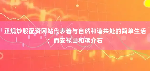正规炒股配资网站代表着与自然和谐共处的简单生活；而安禄山和蒋介石
