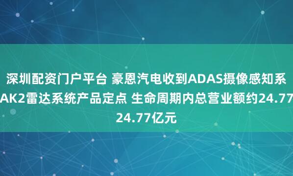 深圳配资门户平台 豪恩汽电收到ADAS摄像感知系统及AK2雷达系统产品定点 生命周期内总营业额约24.77亿元
