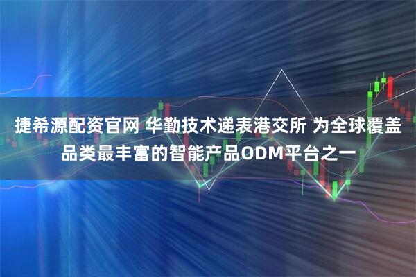捷希源配资官网 华勤技术递表港交所 为全球覆盖品类最丰富的智能产品ODM平台之一