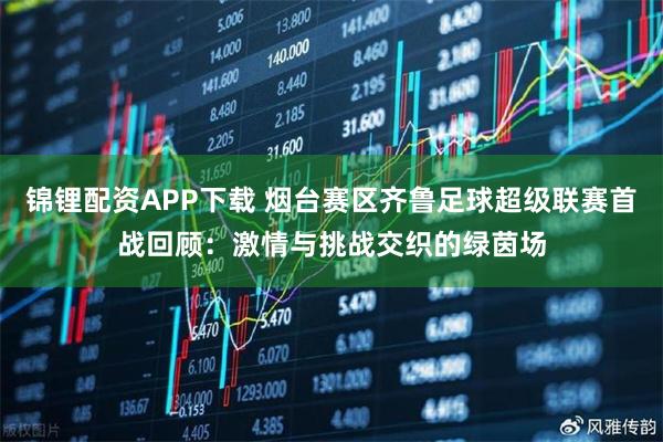 锦锂配资APP下载 烟台赛区齐鲁足球超级联赛首战回顾：激情与挑战交织的绿茵场