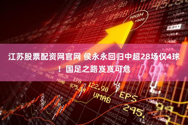 江苏股票配资网官网 侯永永回归中超28场仅4球！国足之路岌岌可危