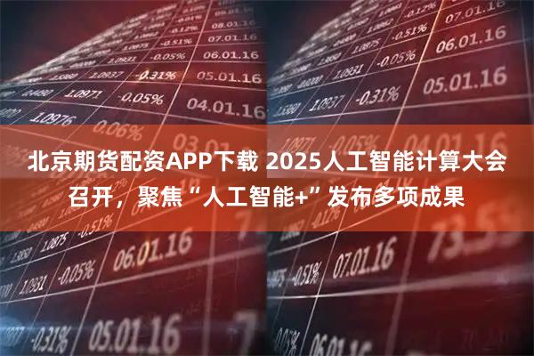北京期货配资APP下载 2025人工智能计算大会召开，聚焦“人工智能+”发布多项成果