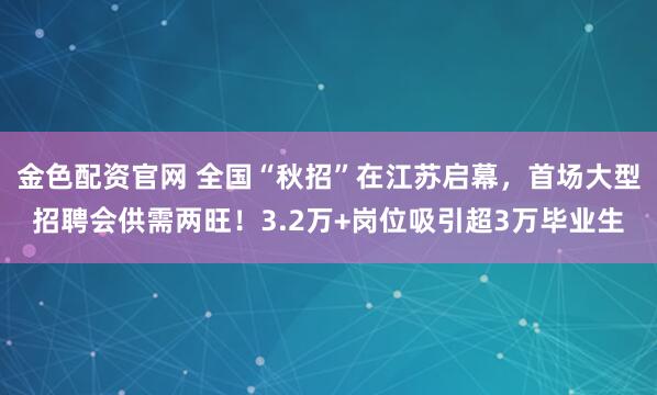 金色配资官网 全国“秋招”在江苏启幕，首场大型招聘会供需两旺！3.2万+岗位吸引超3万毕业生