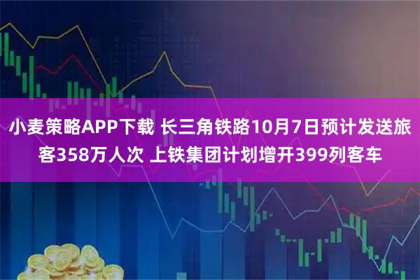 小麦策略APP下载 长三角铁路10月7日预计发送旅客358万人次 上铁集团计划增开399列客车