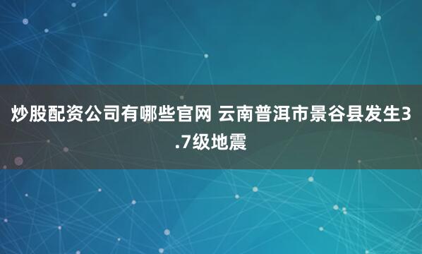 炒股配资公司有哪些官网 云南普洱市景谷县发生3.7级地震