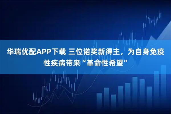 华瑞优配APP下载 三位诺奖新得主，为自身免疫性疾病带来“革命性希望”