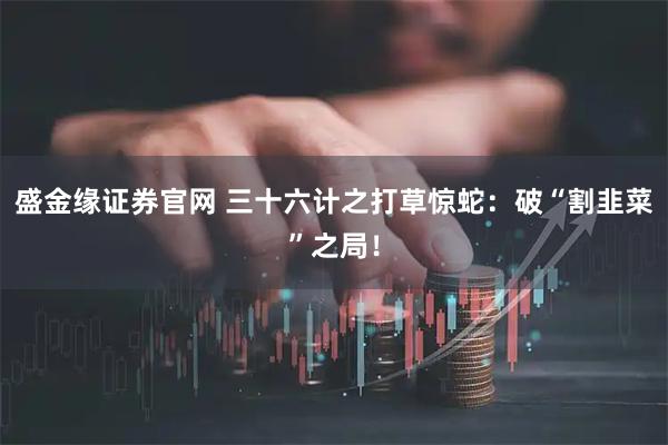 盛金缘证券官网 三十六计之打草惊蛇：破“割韭菜”之局！
