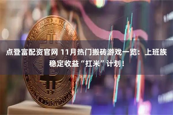 点登富配资官网 11月热门搬砖游戏一览：上班族稳定收益“扛米”计划！