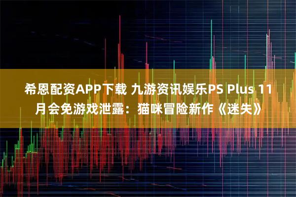 希恩配资APP下载 九游资讯娱乐PS Plus 11月会免游戏泄露：猫咪冒险新作《迷失》