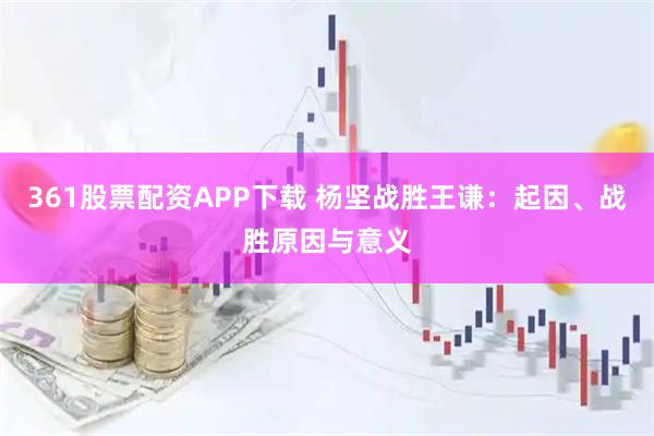 361股票配资APP下载 杨坚战胜王谦：起因、战胜原因与意义