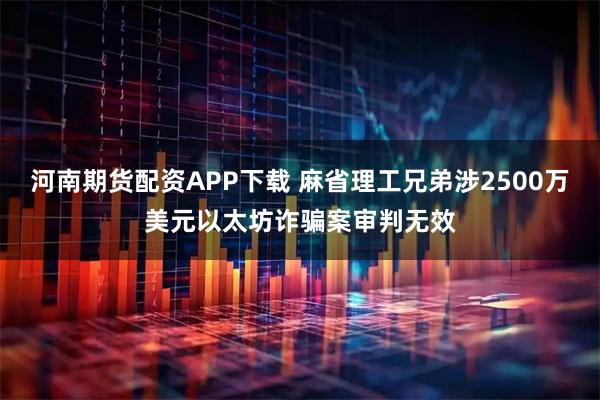 河南期货配资APP下载 麻省理工兄弟涉2500万美元以太坊诈骗案审判无效