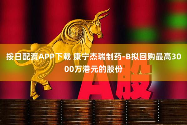 按日配资APP下载 康宁杰瑞制药-B拟回购最高3000万港元的股份