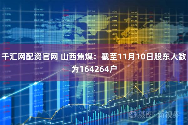 千汇网配资官网 山西焦煤：截至11月10日股东人数为164264户