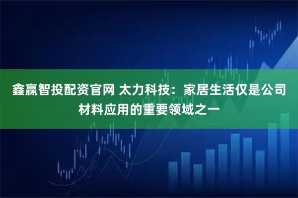鑫赢智投配资官网 太力科技：家居生活仅是公司材料应用的重要领域之一