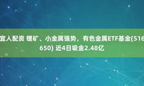 宜人配资 锂矿、小金属强势，有色金属ETF基金(516650) 近4日吸金2.48亿