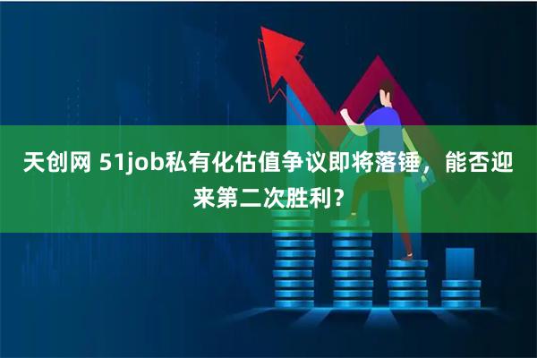 天创网 51job私有化估值争议即将落锤，能否迎来第二次胜利？