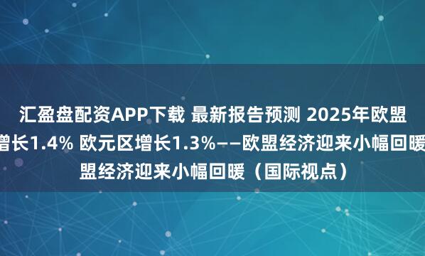 汇盈盘配资APP下载 最新报告预测 2025年欧盟实际GDP将增长1.4% 欧元区增长1.3%——欧盟经济迎来小幅回暖（国际视点）