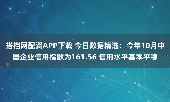 搭档网配资APP下载 今日数据精选：今年10月中国企业信用指数为161.56 信用水平基本平稳