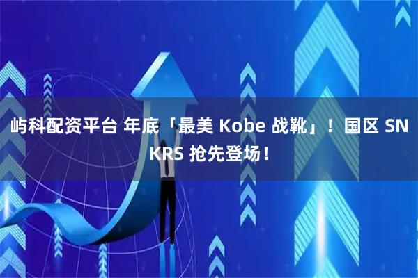 屿科配资平台 年底「最美 Kobe 战靴」！国区 SNKRS 抢先登场！