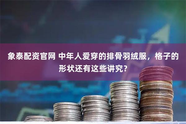 象泰配资官网 中年人爱穿的排骨羽绒服，格子的形状还有这些讲究？