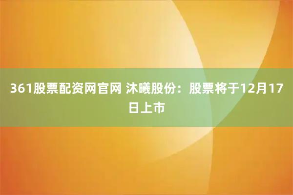 361股票配资网官网 沐曦股份：股票将于12月17日上市