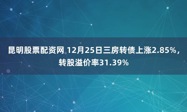 昆明股票配资网 12月25日三房转债上涨2.85%，转股溢价率31.39%