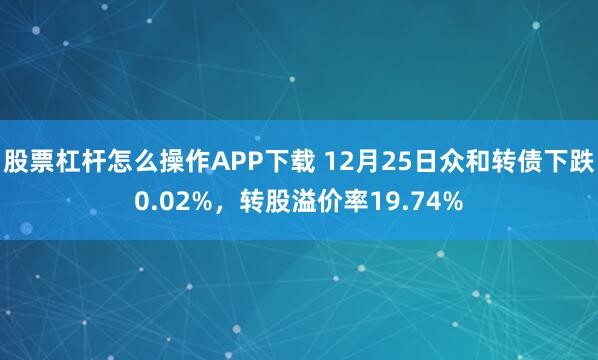 股票杠杆怎么操作APP下载 12月25日众和转债下跌0.02%，转股溢价率19.74%