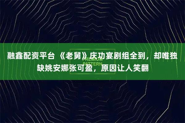 融鑫配资平台 《老舅》庆功宴剧组全到，却唯独缺姚安娜张可盈，原因让人笑翻