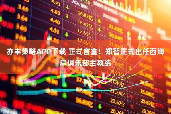 亦丰策略APP下载 正式官宣！郑智正式出任西海岸俱乐部主教练