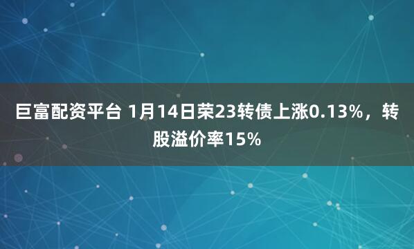 巨富配资平台 1月14日荣23转债上涨0.13%，转股溢价率15%