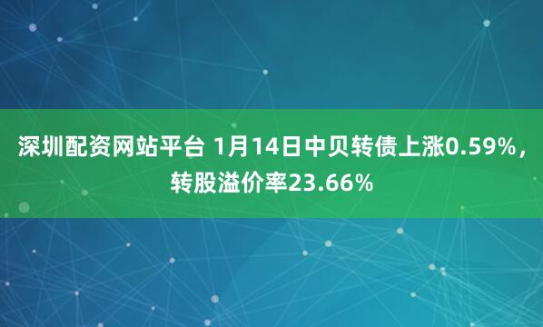 深圳配资网站平台 1月14日中贝转债上涨0.59%，转股溢价率23.66%